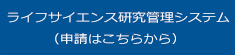 ライフサイエンス研究管理システム（申請はこちらから）